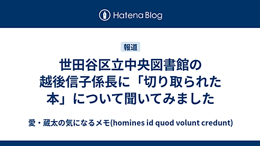 世田谷区立中央図書館の越後信子係長に「切り取られた本」について聞いてみました - 愛・蔵太の気になるメモ(homines id quod volunt credunt)