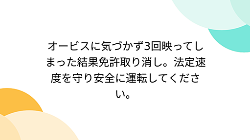 オービスに気づかず3回映ってしまった結果免許取り消し。法定速度を守り安全に運転してください。