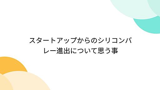 スタートアップからのシリコンバレー進出について思う事