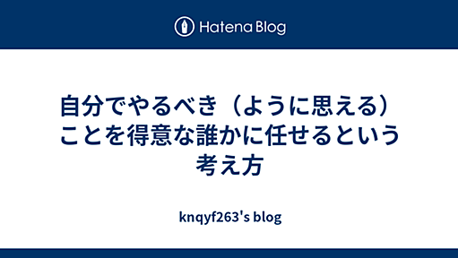 自分でやるべき（ように思える）ことを得意な誰かに任せるという考え方 - knqyf263's blog