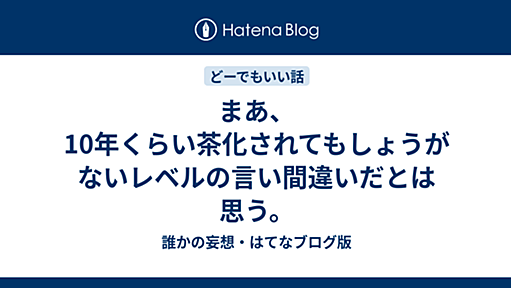 まあ、10年くらい茶化されてもしょうがないレベルの言い間違いだとは思う。 - 誰かの妄想・はてなブログ版