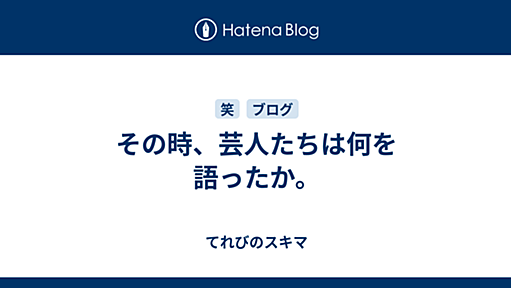 その時、芸人たちは何を語ったか。 - てれびのスキマ