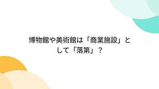 博物館や美術館は「商業施設」として「落第」？