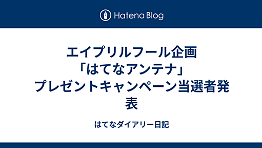 エイプリルフール企画「はてなアンテナ」プレゼントキャンペーン当選者発表 - はてなダイアリー日記