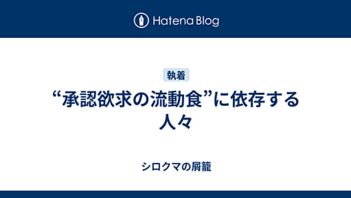 “承認欲求の流動食”に依存する人々 - シロクマの屑籠