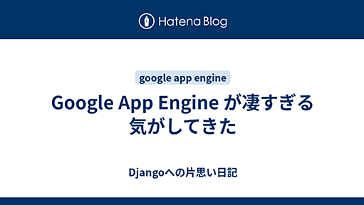 Google App Engine が凄すぎる気がしてきた - Djangoへの片思い日記