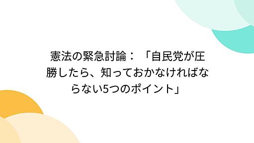 憲法の緊急討論： 「自民党が圧勝したら、知っておかなければならない5つのポイント」