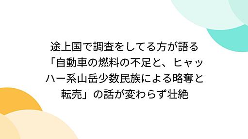 途上国で調査をしてる方が語る「自動車の燃料の不足と、ヒャッハー系山岳少数民族による略奪と転売」の話が変わらず壮絶