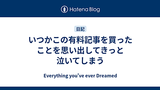 いつかこの有料記事を買ったことを思い出してきっと泣いてしまう - Everything you've ever Dreamed