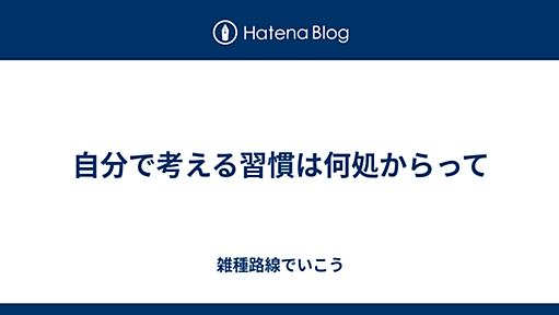 自分で考える習慣は何処からって - 雑種路線でいこう