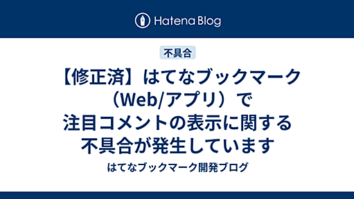 【修正済】はてなブックマーク（Web/アプリ）で注目コメントの表示に関する不具合が発生しています - はてなブックマーク開発ブログ