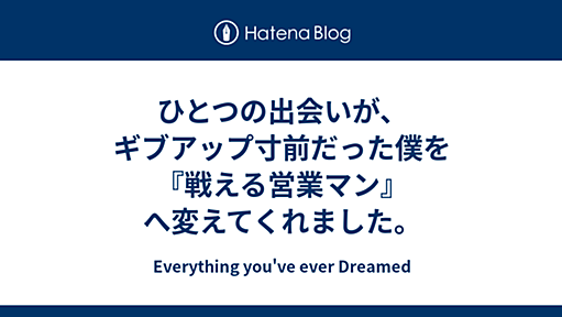 ひとつの出会いが、ギブアップ寸前だった僕を『戦える営業マン』へ変えてくれました。 - Everything you've ever Dreamed