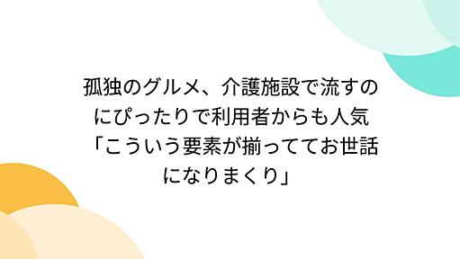 孤独のグルメ、介護施設で流すのにぴったりで利用者からも人気「こういう要素が揃っててお世話になりまくり」