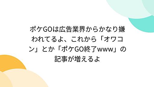 ポケGOは広告業界からかなり嫌われてるよ、これから「オワコン」とか「ポケGO終了www」の記事が増えるよ