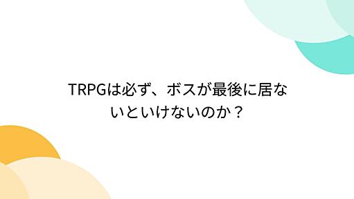 TRPGは必ず、ボスが最後に居ないといけないのか？