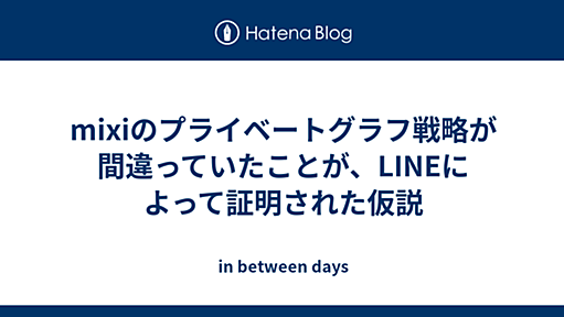 mixiのプライベートグラフ戦略が間違っていたことが、LINEによって証明された仮説 - in between days