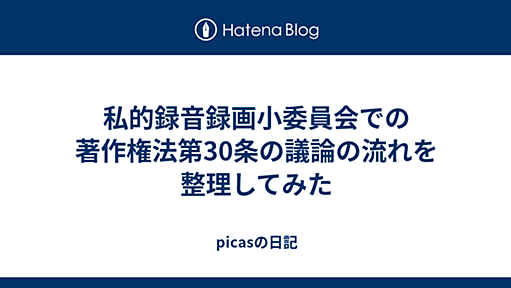 私的録音録画小委員会での著作権法第30条の議論の流れを整理してみた - picasの日記