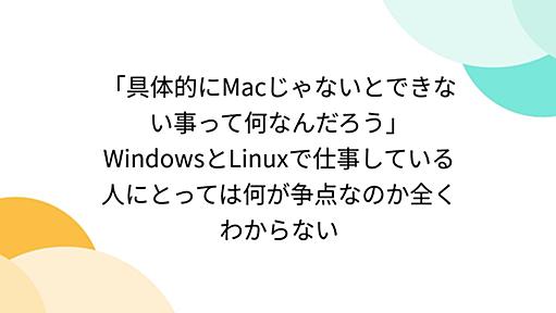 「具体的にMacじゃないとできない事って何なんだろう」WindowsとLinuxで仕事している人にとっては何が争点なのか全くわからない