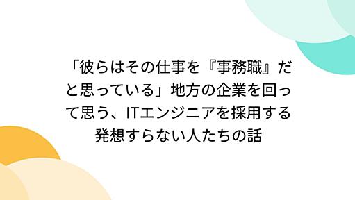 「彼らはその仕事を『事務職』だと思っている」地方の企業を回って思う、ITエンジニアを採用する発想すらない人たちの話