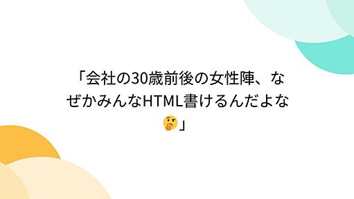 「会社の30歳前後の女性陣、なぜかみんなHTML書けるんだよな🤔」