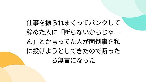 仕事を振られまくってパンクして辞めた人に「断らないからじゃーん」とか言ってた人が面倒事を私に投げようとしてきたので断ったら無言になった