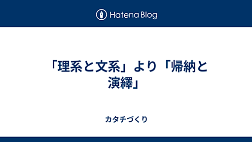 「理系と文系」より「帰納と演繹」 - カタチづくり