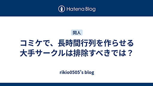 コミケで、長時間行列を作らせる大手サークルは排除すべきでは？ - rikio0505’s blog