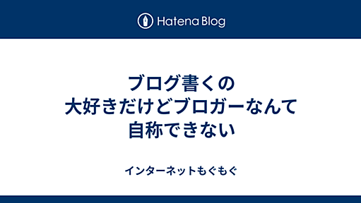 ブログ書くの大好きだけどブロガーなんて自称できない - インターネットもぐもぐ