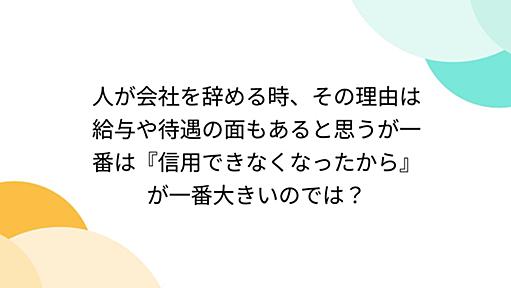 人が会社を辞める時、その理由は給与や待遇の面もあると思うが一番は『信用できなくなったから』が一番大きいのでは？