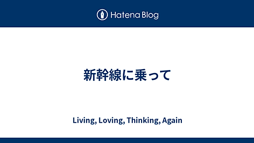 新幹線に乗って - Living, Loving, Thinking, Again