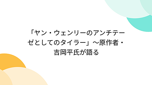 「ヤン・ウェンリーのアンチテーゼとしてのタイラー」～原作者・吉岡平氏が語る