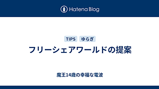 フリーシェアワールドの提案 - 魔王14歳の幸福な電波