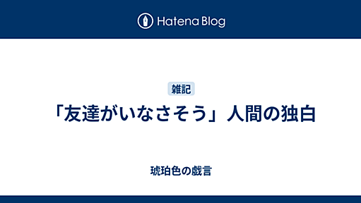 「友達がいなさそう」人間の独白 - 琥珀色の戯言