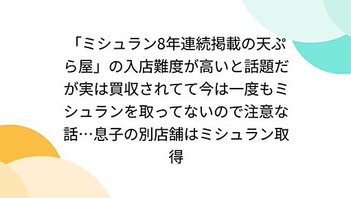 「ミシュラン8年連続掲載の天ぷら屋」の入店難度が高いと話題だが実は買収されてて今は一度もミシュランを取ってないので注意な話…息子の別店舗はミシュラン取得