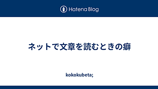 ネットで文章を読むときの癖 - kokokubeta;