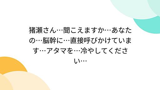 猪瀬さん…聞こえますか…あなたの…脳幹に…直接呼びかけています…アタマを…冷やしてください…