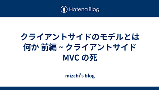 クライアントサイドのモデルとは何か 前編 ~ クライアントサイド MVC の死 - mizchi's blog