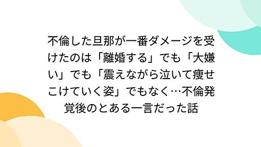 不倫した旦那が一番ダメージを受けたのは「離婚する」でも「大嫌い」でも「震えながら泣いて痩せこけていく姿」でもなく…不倫発覚後のとある一言だった話