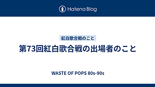 第73回紅白歌合戦の出場者のこと - WASTE OF POPS 80s-90s