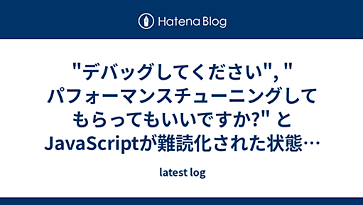 "デバッグしてください", "パフォーマンスチューニングしてもらってもいいですか?" とJavaScriptが難読化された状態のページのURLを渡してくる人に、伝えなきゃならない事がある - latest log