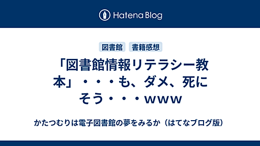 「図書館情報リテラシー教本」・・・も、ダメ、死にそう・・・ｗｗｗ - かたつむりは電子図書館の夢をみるか（はてなブログ版）