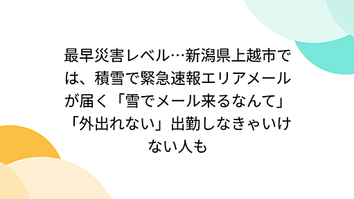 最早災害レベル…新潟県上越市では、積雪で緊急速報エリアメールが届く「雪でメール来るなんて」「外出れない」出勤しなきゃいけない人も