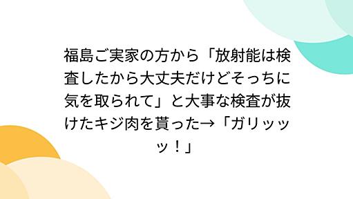 福島ご実家の方から「放射能は検査したから大丈夫だけどそっちに気を取られて」と大事な検査が抜けたキジ肉を貰った→「ガリッッッ！」