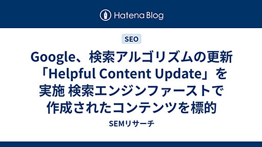 Google、検索アルゴリズムの更新「Helpful Content Update」を実施 検索エンジンファーストで作成されたコンテンツを標的 - SEMリサーチ