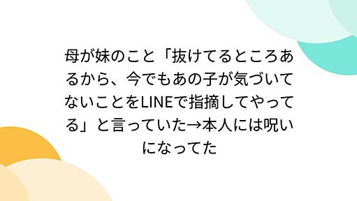 母が妹のこと「抜けてるところあるから、今でもあの子が気づいてないことをLINEで指摘してやってる」と言っていた→本人には呪いになってた