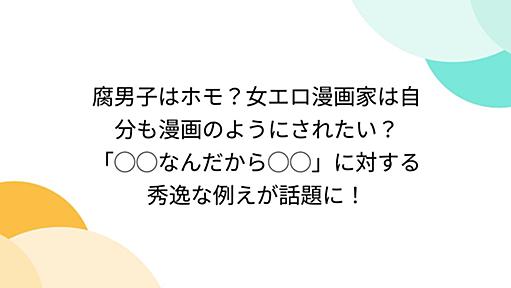 腐男子はホモ？女エロ漫画家は自分も漫画のようにされたい？「◯◯なんだから◯◯」に対する秀逸な例えが話題に！