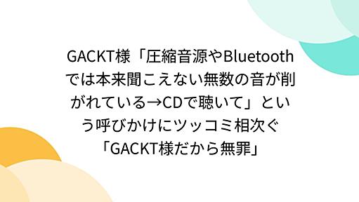 GACKT様「圧縮音源やBluetoothでは本来聞こえない無数の音が削がれている→CDで聴いて」という呼びかけにツッコミ相次ぐ「GACKT様だから無罪」