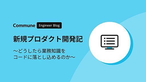 新規プロダクト開発記 〜どうしたら業務知識をコードに落とし込めるのか〜 - Commune Engineer Blog