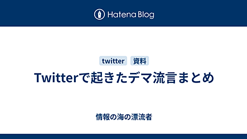 Twitterで起きたデマ流言まとめ - 情報の海の漂流者