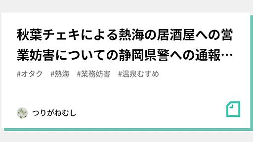 秋葉チェキによる熱海の居酒屋への営業妨害についての静岡県警への通報の全文公開(追記あり)｜つりがねむし